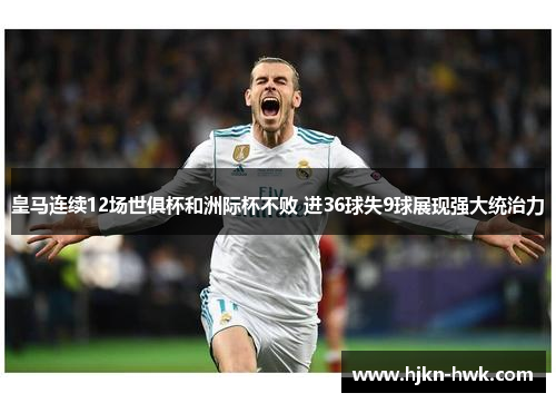 皇马连续12场世俱杯和洲际杯不败 进36球失9球展现强大统治力