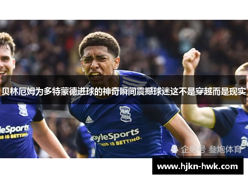 贝林厄姆为多特蒙德进球的神奇瞬间震撼球迷这不是穿越而是现实