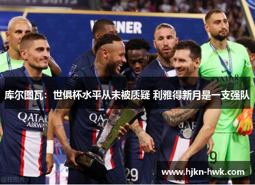 库尔图瓦：世俱杯水平从未被质疑 利雅得新月是一支强队