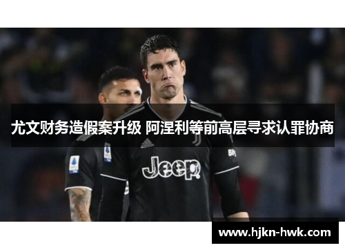 尤文财务造假案升级 阿涅利等前高层寻求认罪协商