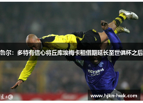 鲁尔：多特有信心将丘库埃梅卡租借期延长至世俱杯之后