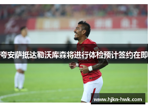 夸安萨抵达勒沃库森将进行体检预计签约在即